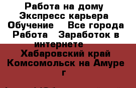 Работа на дому. Экспресс-карьера. Обучение. - Все города Работа » Заработок в интернете   . Хабаровский край,Комсомольск-на-Амуре г.